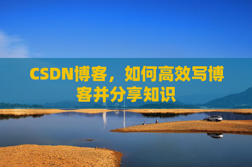 CSDN博客，如何高效写博客并分享知识