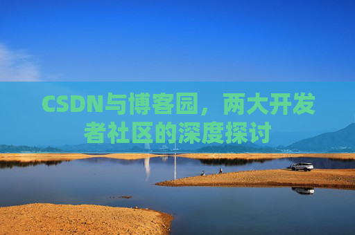CSDN与博客园，两大开发者社区的深度探讨